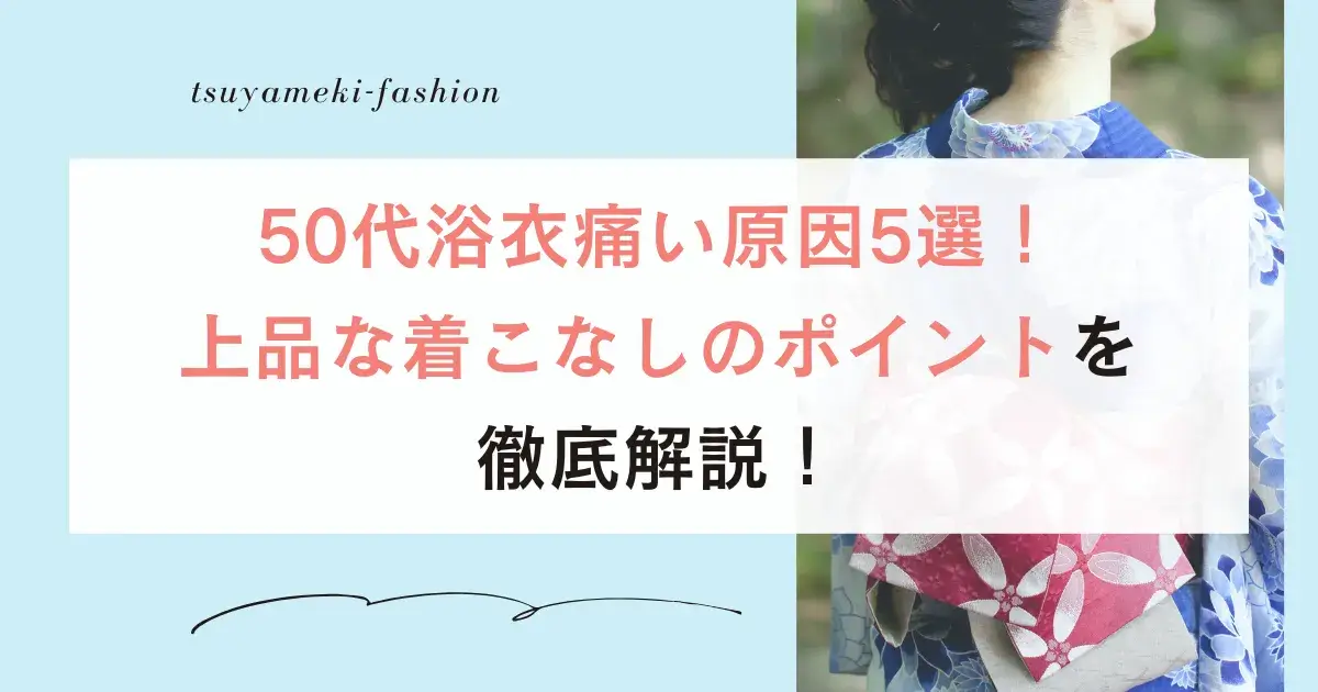 50代浴衣痛い原因5選！上品な着こなしのポイントを徹底解説！