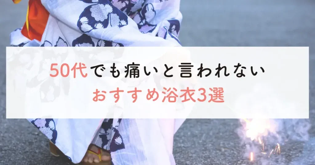 50代でも痛いと言われないおすすめ浴衣3選