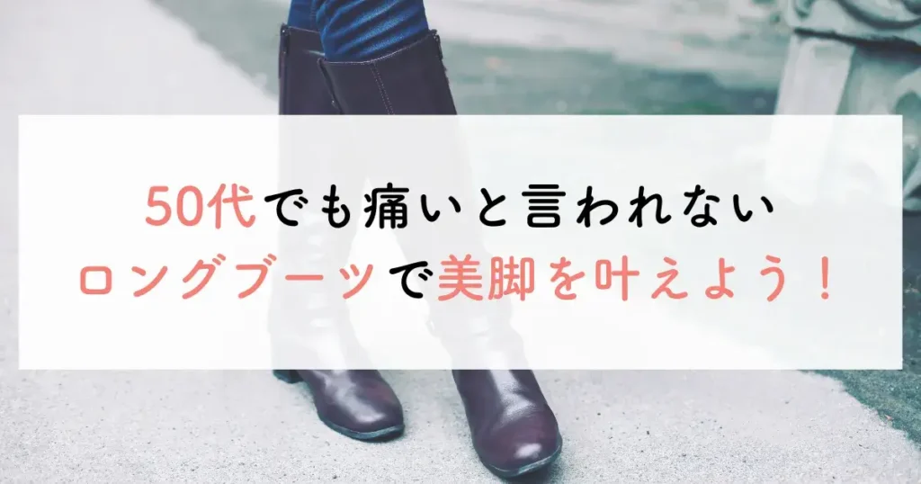 50代でも痛いと言われないロングブーツで美脚を叶えよう！