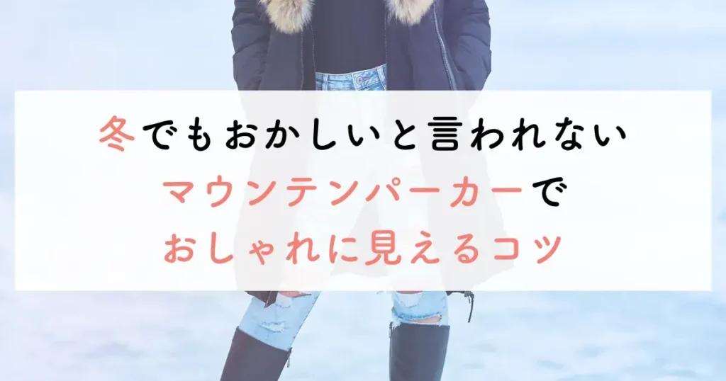 冬でもおかしいと言われないマウンテンパーカーでおしゃれに見えるコツ