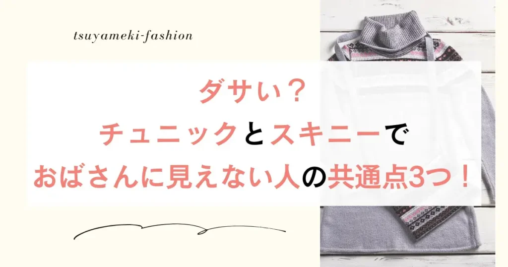 ダサい？チュニックとスキニーでおばさんに見えない人の共通点3つ！