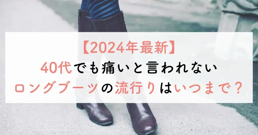 【2024年最新】40代でも痛いと言われないロングブーツの流行りはいつまで？