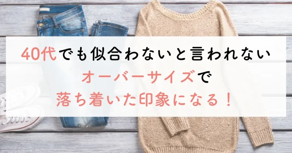 40代でも似合わないと言われないオーバーサイズで落ち着いた印象になる！