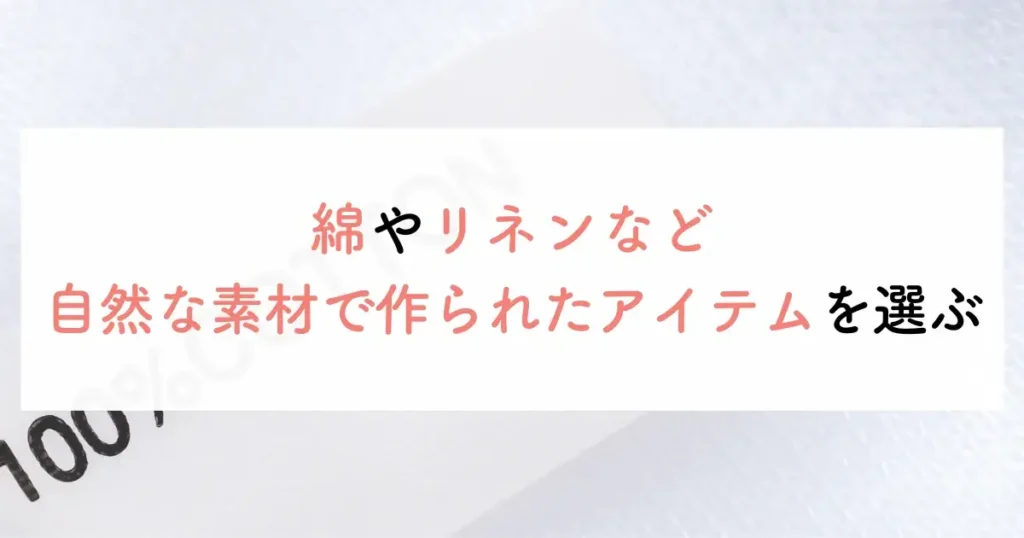 綿やリネンなど自然な素材で作られたアイテムを選ぶ