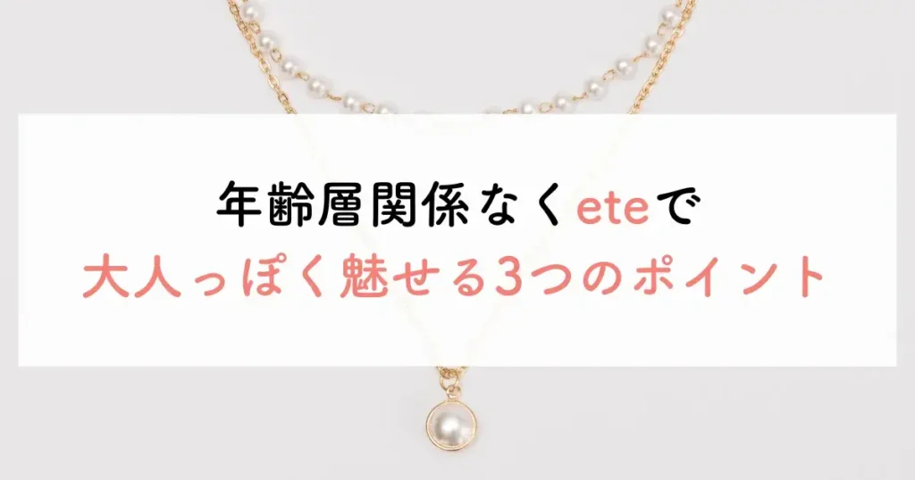 年齢層関係なくeteで大人っぽく魅せる3つのポイント