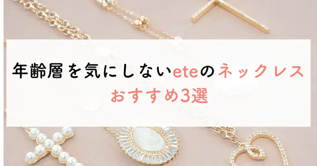 年齢層を気にしないeteのネックレスおすすめ3選