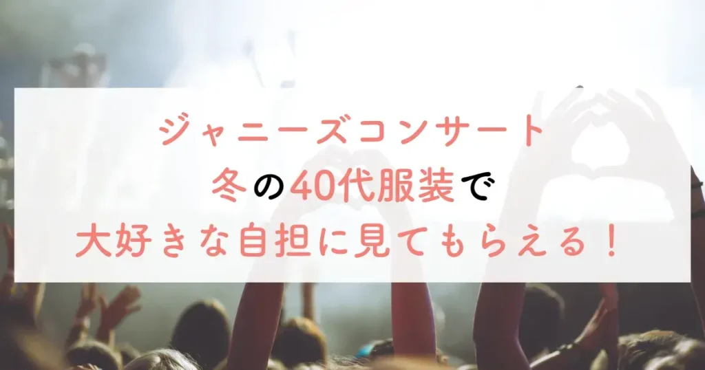 ジャニーズコンサート冬の40代服装で大好きな自担に見てもらえる！