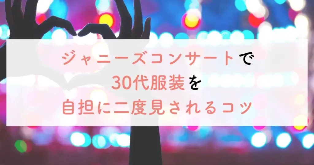 ジャニーズコンサートで30代服装を自担に二度見されるコツ