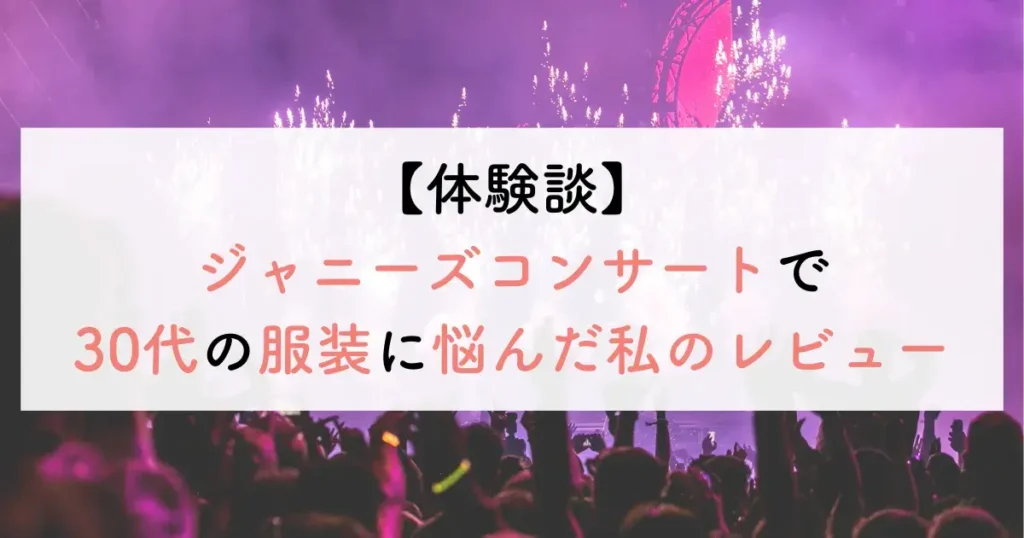 【体験談】ジャニーズコンサートで30代の服装に悩んだ私のレビュー