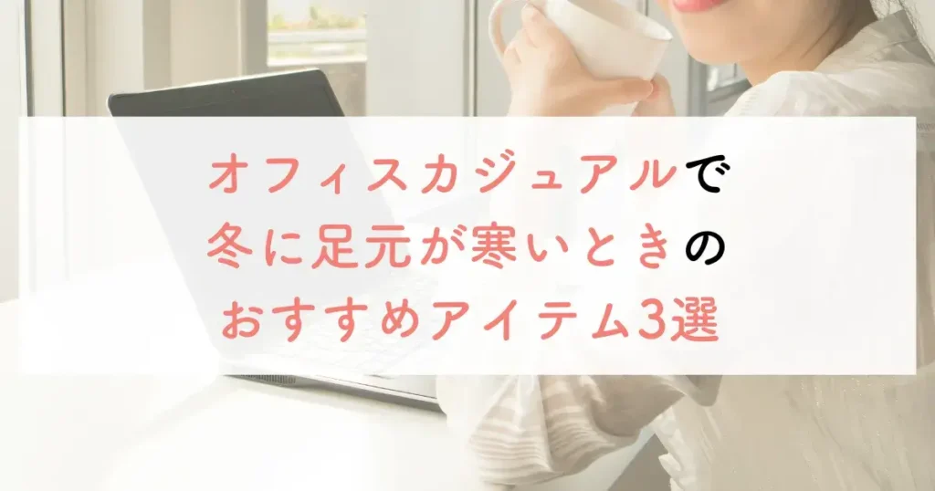 オフィスカジュアルで冬に足元が寒いときのおすすめアイテム3選