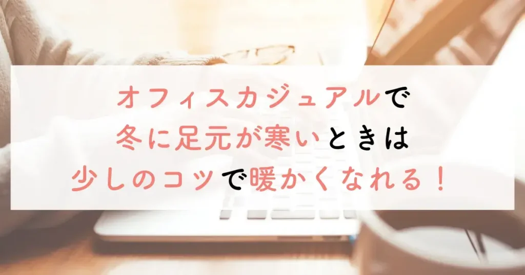 オフィスカジュアルで冬に足元が寒いときは少しのコツで暖かくなれる！