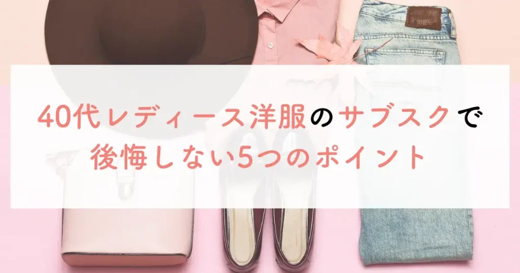 40代レディース洋服のサブスクで後悔しない5つのポイント