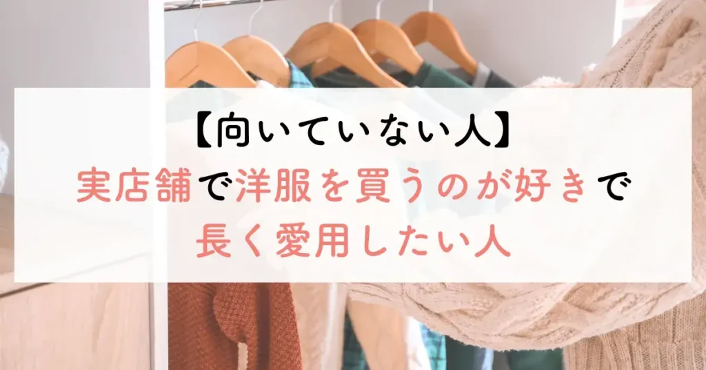 向いていない人：実店舗で洋服を買うのが好きで長く愛用したい人