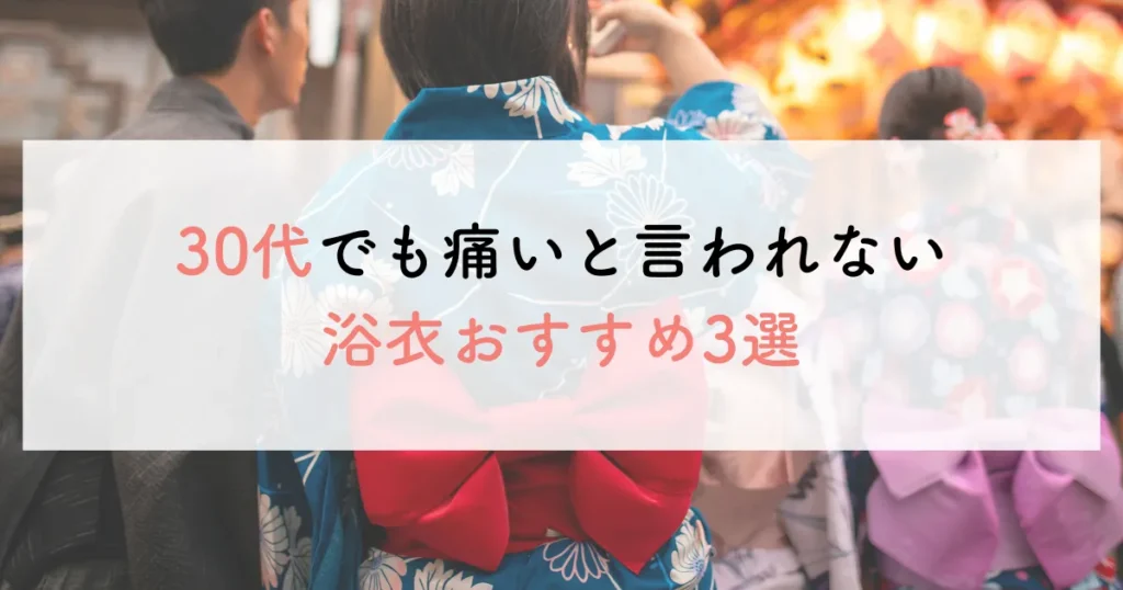 30代でも痛いと言われない浴衣おすすめ3選