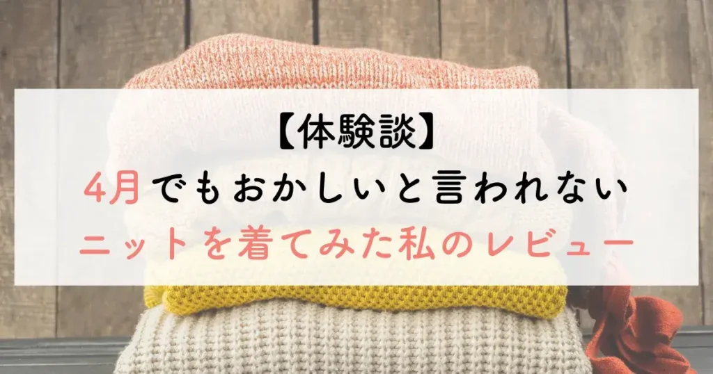 【体験談】4月でもおかしいと言われないニットを着てみた私のレビュー