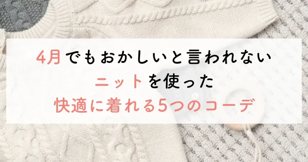 4月でもおかしいと言われないニットを使った快適に着れる5つのコーデ