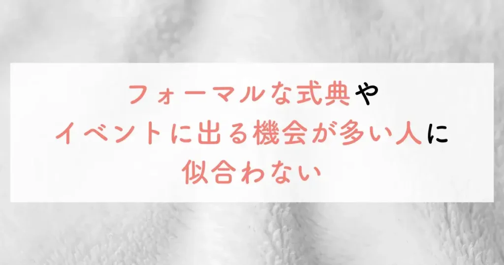 フォーマルな式典やイベントに出る機会が多い人に似合わない