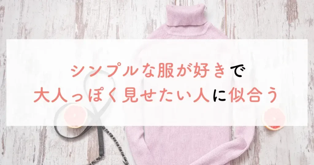 シンプルな服が好きで大人っぽく見せたい人