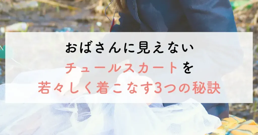 おばさんに見えないチュールスカートを若々しく着こなす3つの秘訣