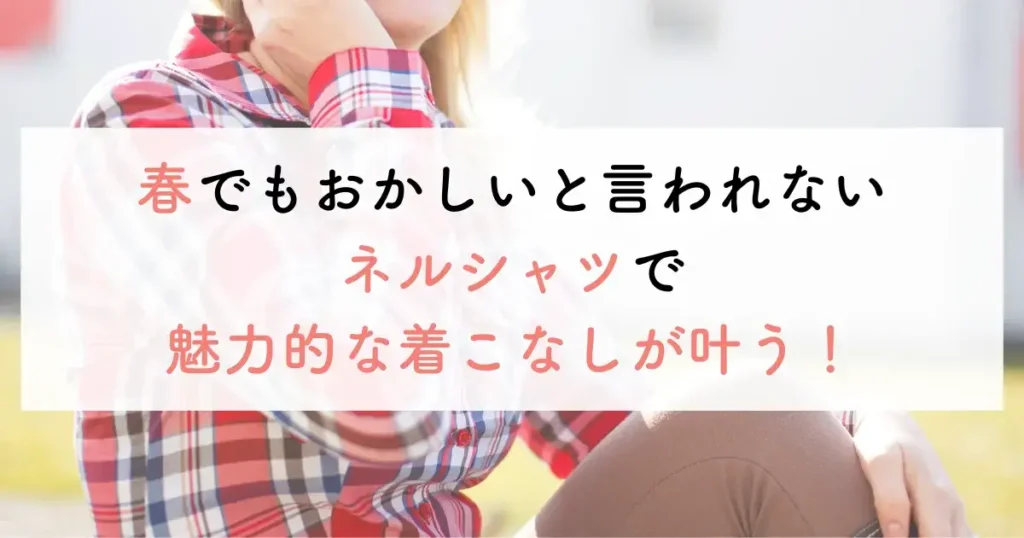 春でもおかしいと言われないネルシャツで魅力的な着こなしが叶う！