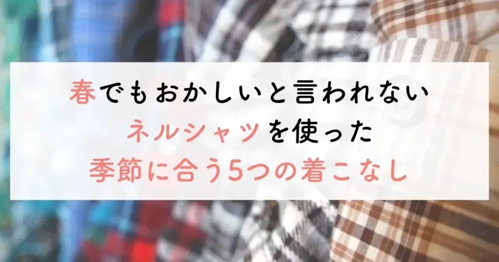 春でもおかしいと言われないネルシャツを使った季節に合う5つの着こなし