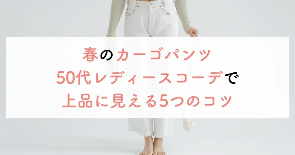 春のカーゴパンツ50代レディースコーデで上品に見える5つのコツ