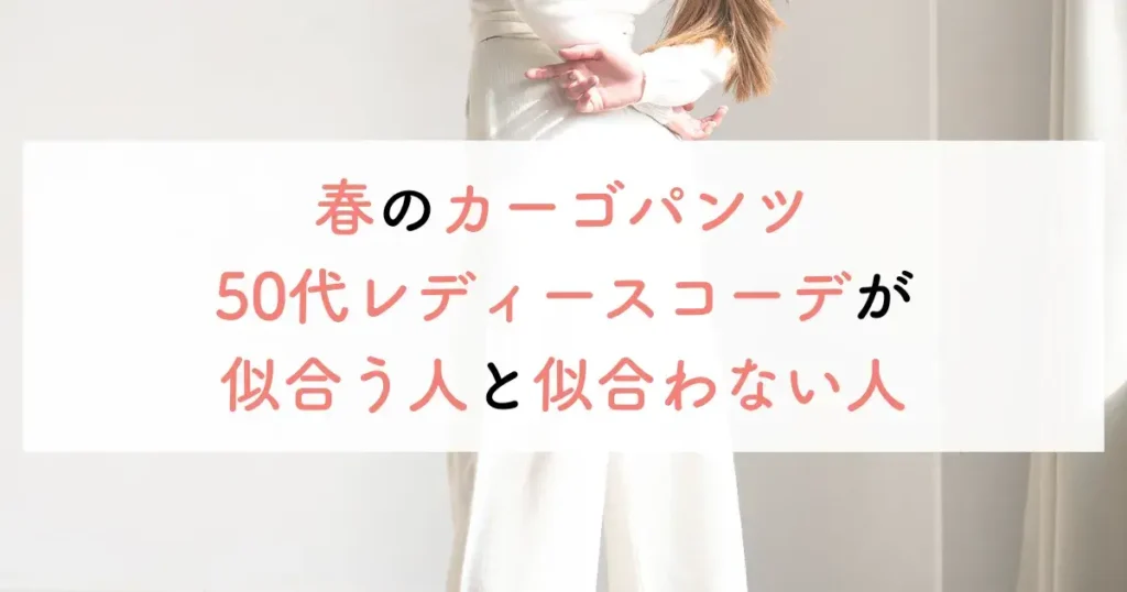 春のカーゴパンツ50代レディースコーデが似合う人と似合わない人
