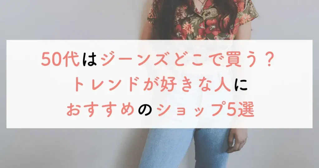 50代はジーンズどこで買う?トレンドが好きな人におすすめのショップ5選