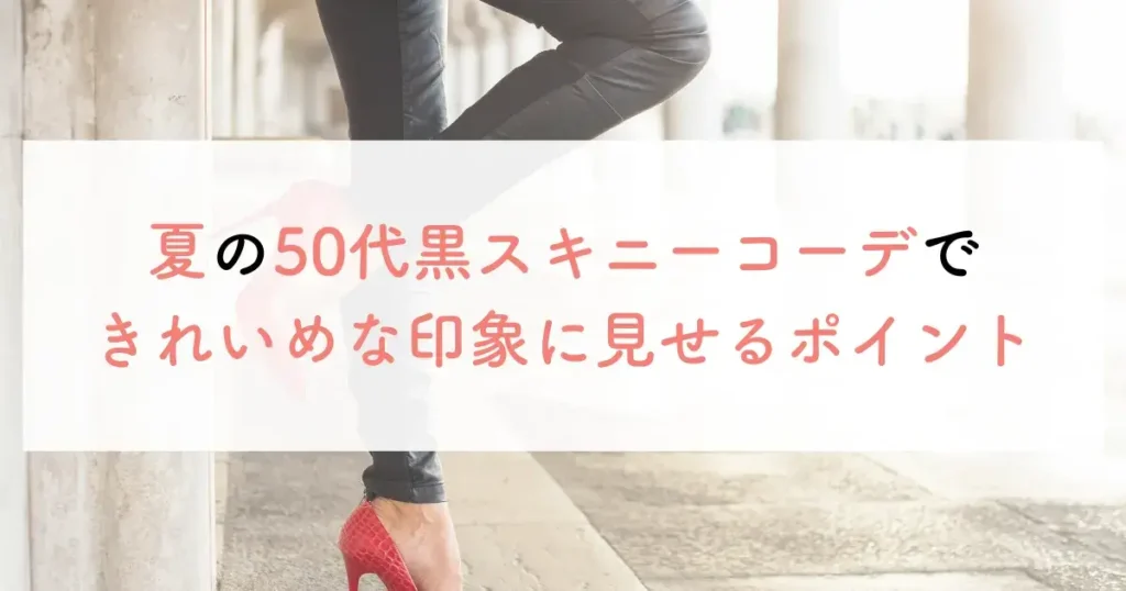 夏の50代黒スキニーコーデできれいめな印象に見せるポイント