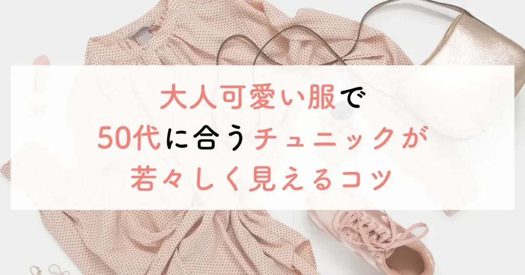 大人可愛い服で50代に合うチュニックが若々しく見えるコツ