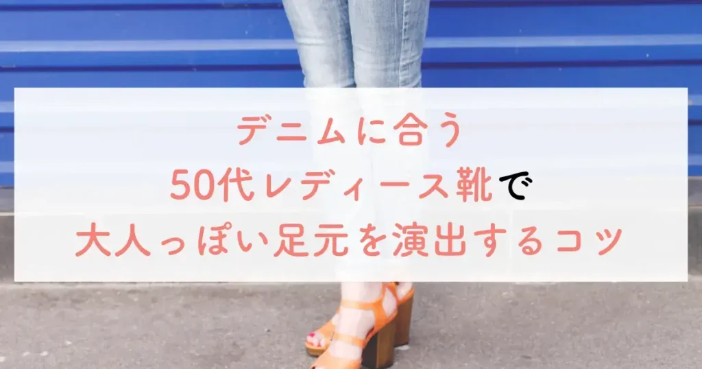デニムに合う50代レディース靴で大人っぽい足元を演出するコツ