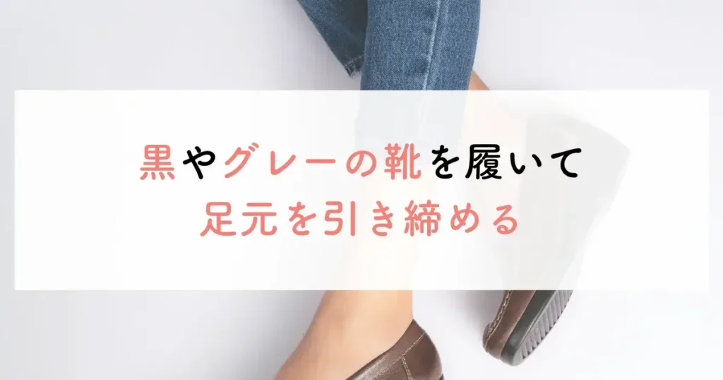 黒やグレーの靴を履いて足元を引き締める