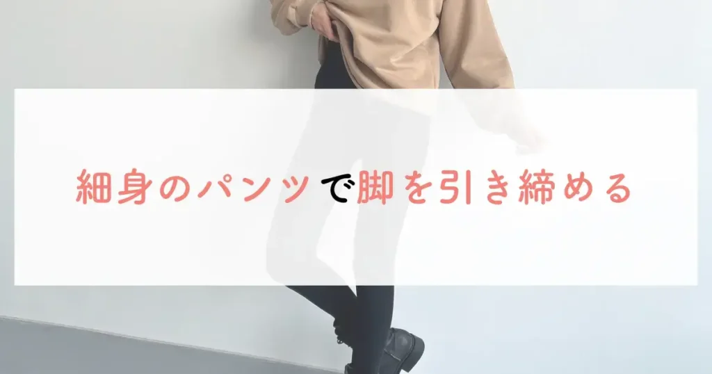 細身のパンツで脚を引き締める