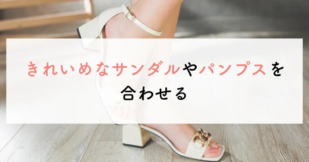 きれいめなサンダルやパンプスを合わせる