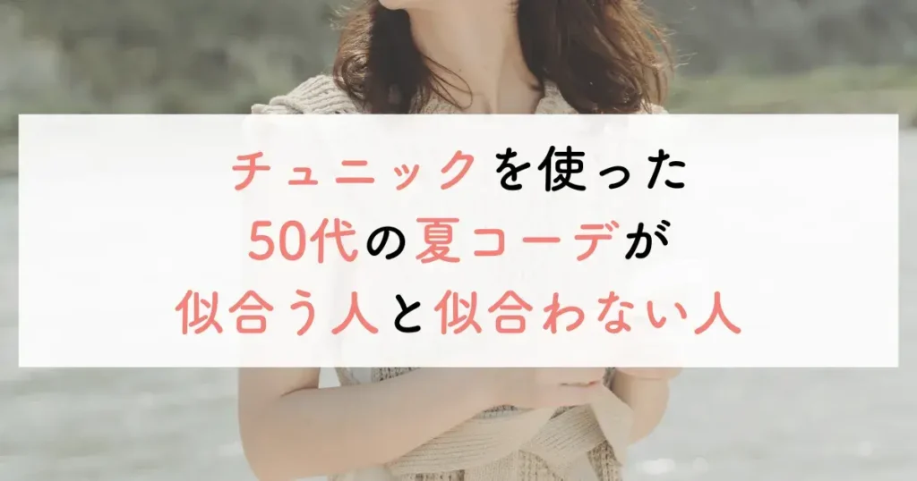 チュニックを使った50代の夏コーデが似合う人と似合わない人