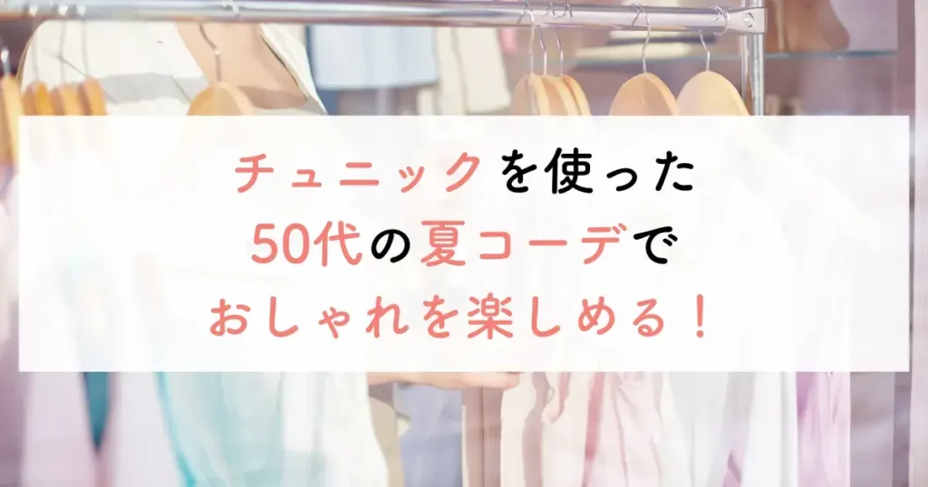 チュニックを使った50代の夏コーデでおしゃれを楽しめる!