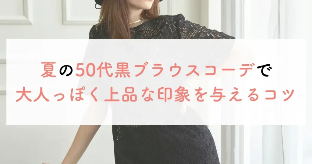 夏の50代黒ブラウスコーデで大人っぽく上品な印象を与えるコツ