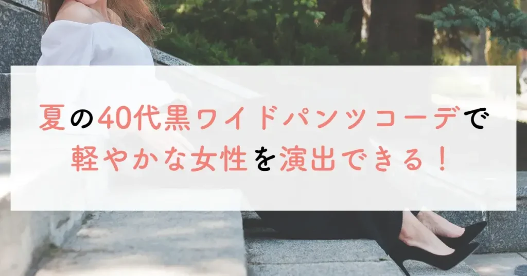 夏の40代黒ワイドパンツコーデで軽やかな女性を演出できる!