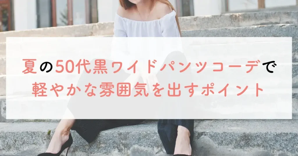 夏の50代黒ワイドパンツコーデで軽やかな雰囲気を出すポイント