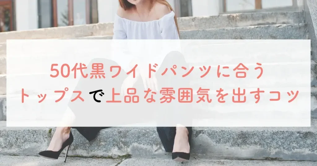 50代黒ワイドパンツに合うトップスで上品な雰囲気を出すコツ