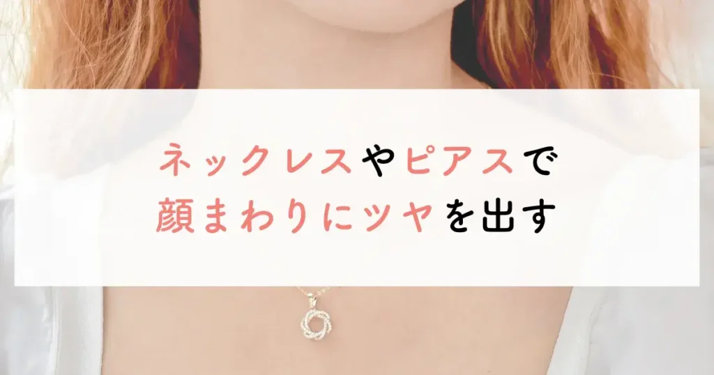 ネックレスやピアスで顔まわりにツヤを出す