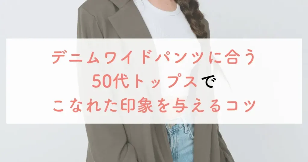 デニムワイドパンツに合う50代トップスでこなれた印象を与えるコツ