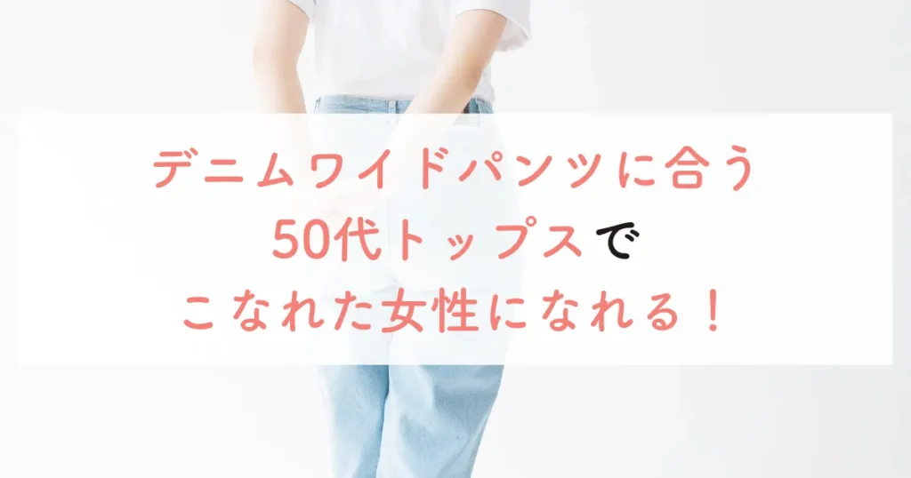 デニムワイドパンツに合う50代トップスでこなれた女性になれる!