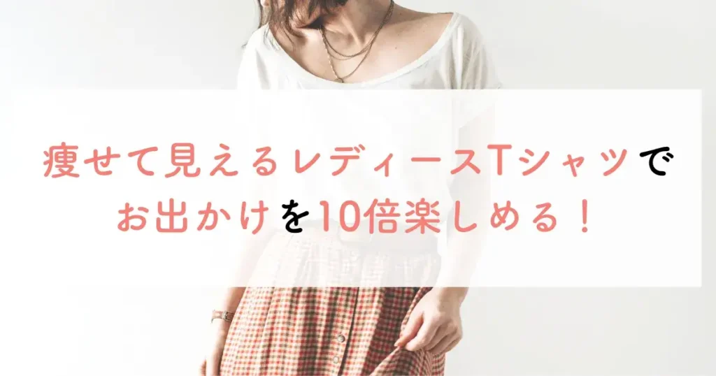 痩せて見えるレディースTシャツでお出かけを10倍楽しめる!