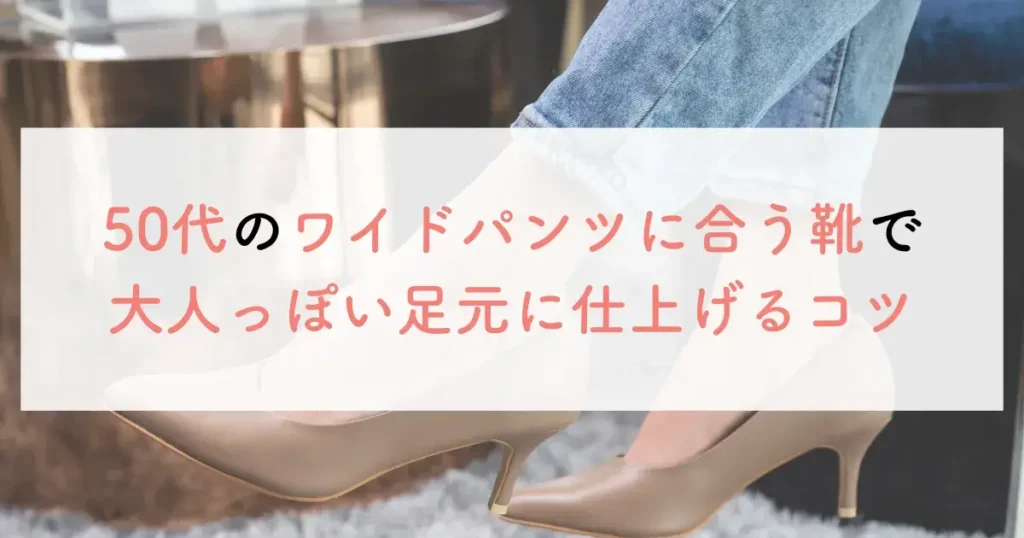 50代のワイドパンツに合う靴で大人っぽい足元に仕上げるコツ