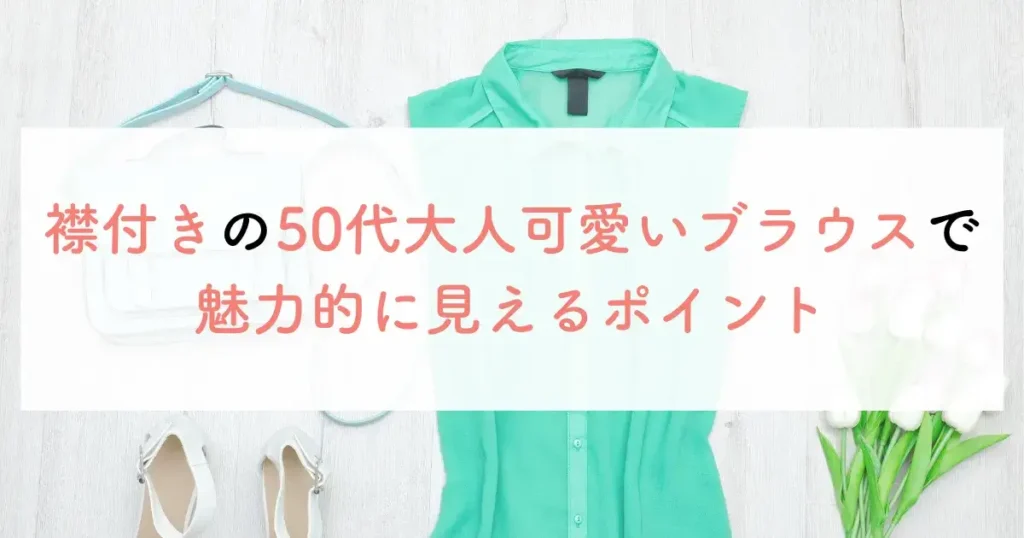 襟付きの50代大人可愛いブラウスで魅力的に見えるポイント