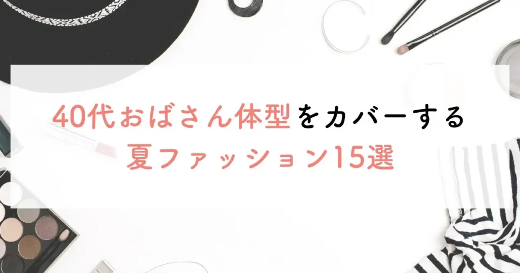 40代おばさん体型をカバーする夏ファッション15選