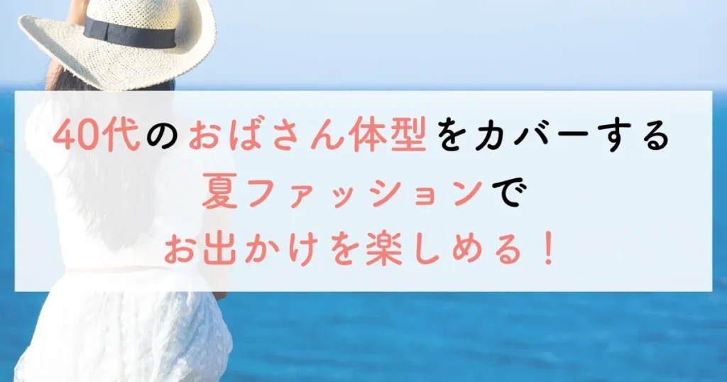 40代のおばさん体型をカバーする夏ファッションでお出かけを楽しめる!