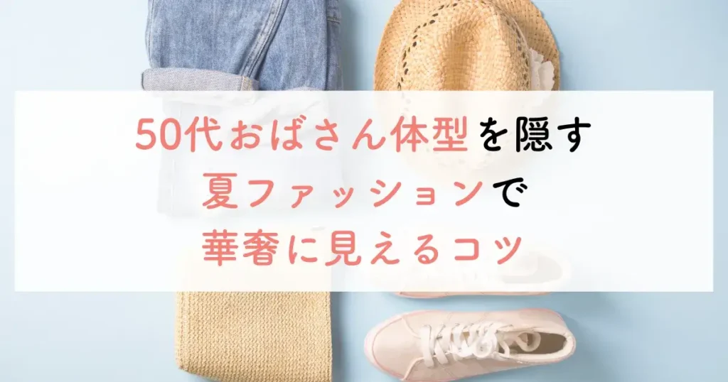50代おばさん体型を隠す夏ファッションで華奢に見えるコツ