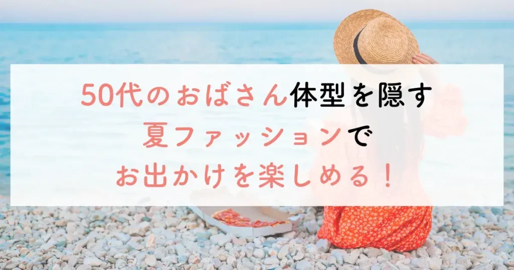 50代のおばさん体型を隠す夏ファッションでお出かけを楽しめる！